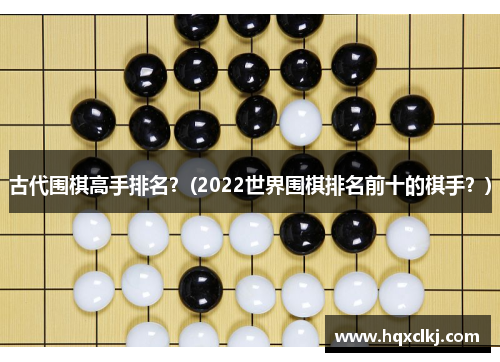 古代围棋高手排名？(2022世界围棋排名前十的棋手？)