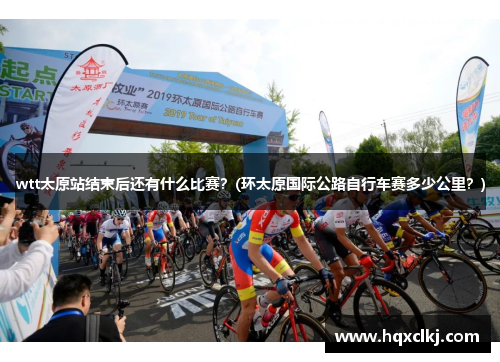 wtt太原站结束后还有什么比赛？(环太原国际公路自行车赛多少公里？)