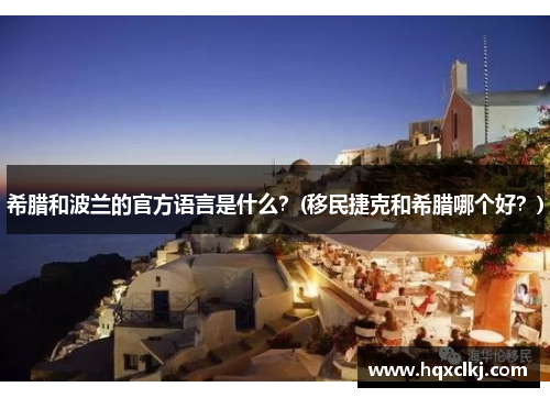 希腊和波兰的官方语言是什么？(移民捷克和希腊哪个好？)