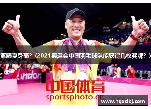 斋藤夏身高？(2021奥运会中国羽毛球队能获得几枚奖牌？)