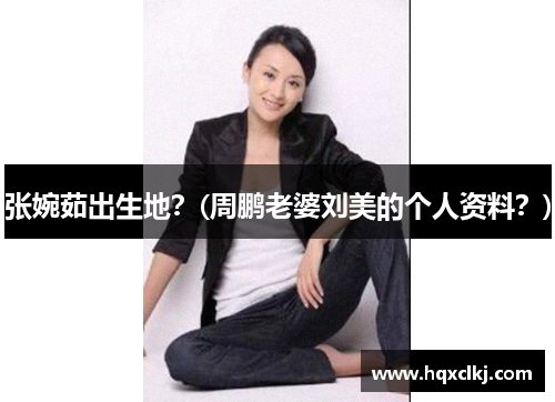 张婉茹出生地？(周鹏老婆刘美的个人资料？)